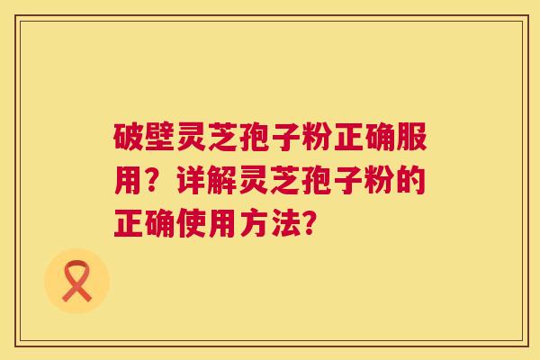 破壁灵芝孢子粉正确服用？详解灵芝孢子粉的正确使用方法？  第1张