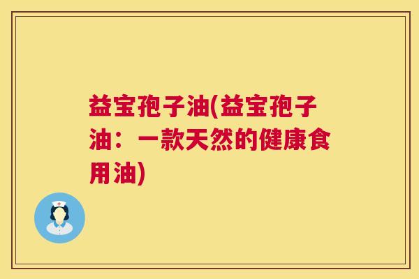 益宝孢子油(益宝孢子油:一款天然的健康食用油) 第1张 益宝孢子油(益宝孢子油:一款天然的健康食用油) 第1张