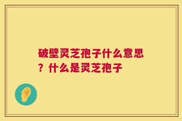 破壁灵芝孢子什么意思?什么是灵芝孢子 第1张 破壁灵芝孢子什么意思?什么是灵芝孢子 第1张