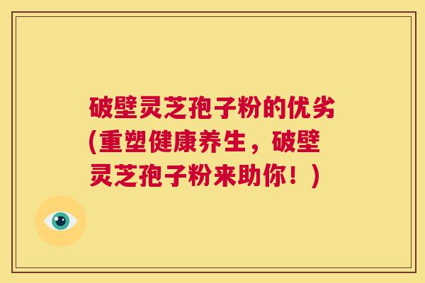 破壁灵芝孢子粉的优劣(重塑健康养生,破壁灵芝孢子粉来助你!) 第1张 破壁灵芝孢子粉的优劣(重塑健康养生,破壁灵芝孢子粉来助你!) 第1张
