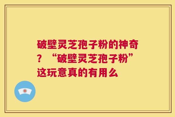 破壁灵芝孢子粉的神奇？“破壁灵芝孢子粉”这玩意真的有用么  第1张