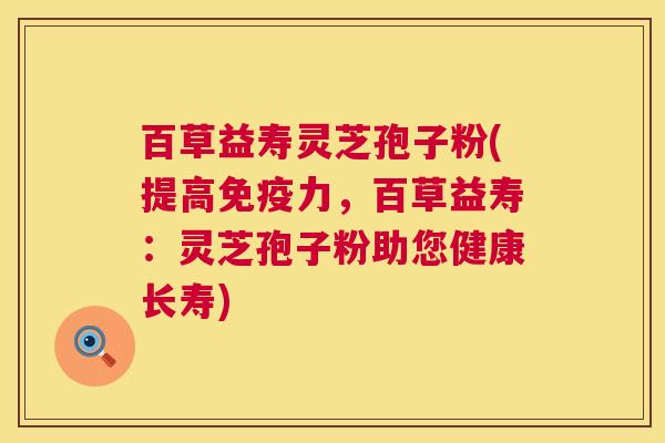 百草益寿灵芝孢子粉(提高免疫力,百草益寿:灵芝孢子粉助您健康长寿) 第1张 百草益寿灵芝孢子粉(提高免疫力,百草益寿:灵芝孢子粉助您健康长寿) 第1张