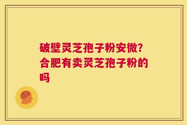 破壁灵芝孢子粉安微?合肥有卖灵芝孢子粉的吗 第1张 破壁灵芝孢子粉安微?合肥有卖灵芝孢子粉的吗 第1张
