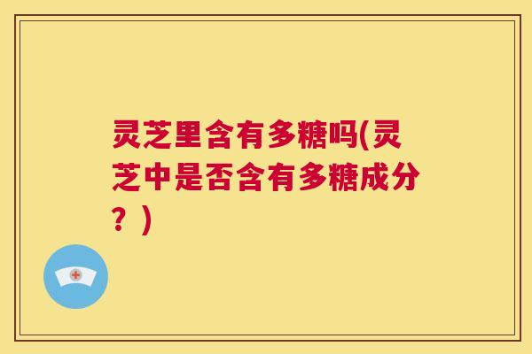 灵芝里含有多糖吗(灵芝中是否含有多糖成分？)  第1张