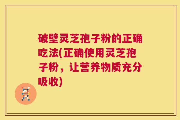 破壁灵芝孢子粉的正确吃法(正确使用灵芝孢子粉，让营养物质充分吸收)  第1张