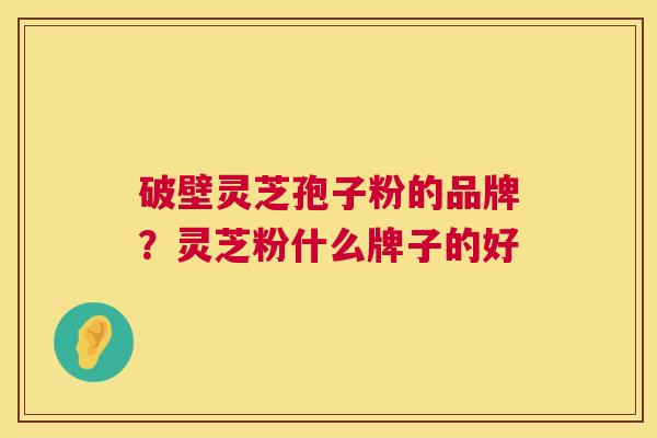 破壁灵芝孢子粉的品牌?灵芝粉什么牌子的好 第1张 破壁灵芝孢子粉的品牌?灵芝粉什么牌子的好 第1张