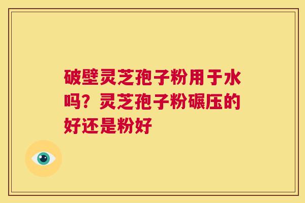 破壁灵芝孢子粉用于水吗?灵芝孢子粉碾压的好还是粉好 第1张 破壁灵芝孢子粉用于水吗?灵芝孢子粉碾压的好还是粉好 第1张