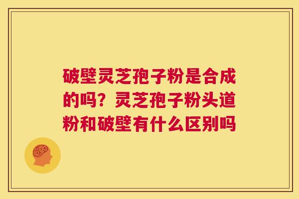 破壁灵芝孢子粉是合成的吗？灵芝孢子粉头道粉和破壁有什么区别吗  第1张