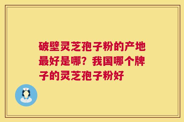 破壁灵芝孢子粉的产地最好是哪?我国哪个牌子的灵芝孢子粉好 第1张 破壁灵芝孢子粉的产地最好是哪?我国哪个牌子的灵芝孢子粉好 第1张