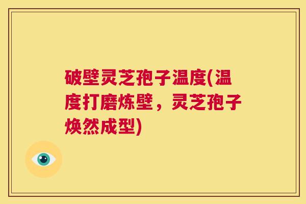 破壁灵芝孢子温度(温度打磨炼壁，灵芝孢子焕然成型)  第1张