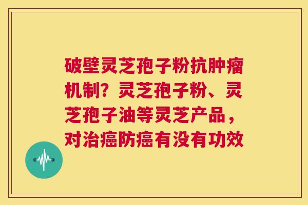 破壁灵芝孢子粉抗肿瘤机制?灵芝孢子粉、灵芝孢子油等灵芝产品,对治癌防癌有没有功效 第1张 破壁灵芝孢子粉抗肿瘤机制?灵芝孢子粉、灵芝孢子油等灵芝产品,对治癌防癌有没有功效 第1张