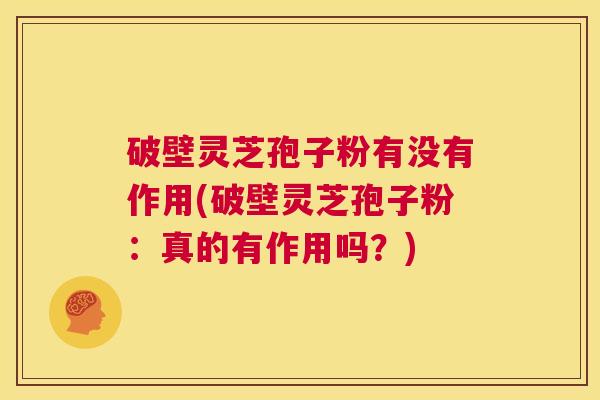 破壁灵芝孢子粉有没有作用(破壁灵芝孢子粉：真的有作用吗？)  第1张