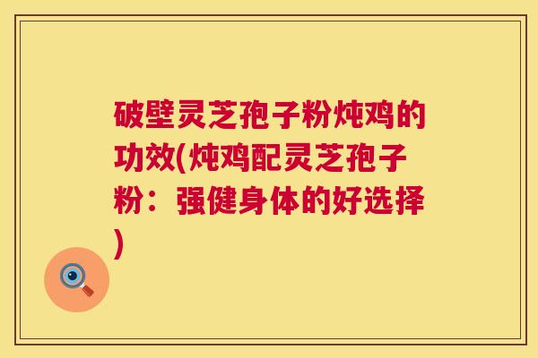 破壁灵芝孢子粉炖鸡的功效(炖鸡配灵芝孢子粉：强健身体的好选择)  第1张