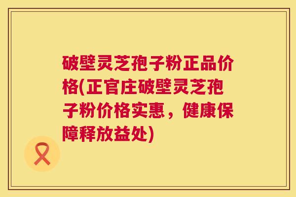 破壁灵芝孢子粉正品价格(正官庄破壁灵芝孢子粉价格实惠,健康保障释放益处) 第1张 破壁灵芝孢子粉正品价格(正官庄破壁灵芝孢子粉价格实惠,健康保障释放益处) 第1张