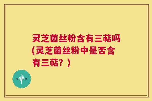 灵芝菌丝粉含有三萜吗(灵芝菌丝粉中是否含有三萜?) 第1张 灵芝菌丝粉含有三萜吗(灵芝菌丝粉中是否含有三萜?) 第1张