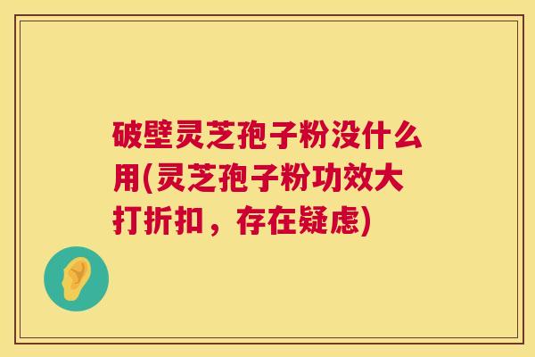 破壁灵芝孢子粉没什么用(灵芝孢子粉功效大打折扣,存在疑虑) 第1张 破壁灵芝孢子粉没什么用(灵芝孢子粉功效大打折扣,存在疑虑) 第1张