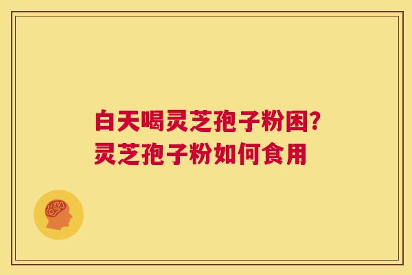 白天喝灵芝孢子粉困?灵芝孢子粉如何食用 第1张 白天喝灵芝孢子粉困?灵芝孢子粉如何食用 第1张