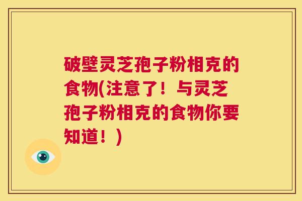 破壁灵芝孢子粉相克的食物(注意了!与灵芝孢子粉相克的食物你要知道!) 第1张 破壁灵芝孢子粉相克的食物(注意了!与灵芝孢子粉相克的食物你要知道!) 第1张