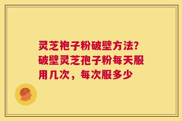 灵芝袍子粉破壁方法?破壁灵芝孢子粉每天服用几次,每次服多少 第1张 灵芝袍子粉破壁方法?破壁灵芝孢子粉每天服用几次,每次服多少 第1张