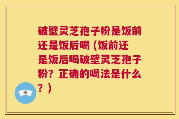 破壁灵芝孢子粉是饭前还是饭后喝 (饭前还是饭后喝破壁灵芝孢子粉?正确的喝法是什么?) 第1张 破壁灵芝孢子粉是饭前还是饭后喝 (饭前还是饭后喝破壁灵芝孢子粉?正确的喝法是什么?) 第1张