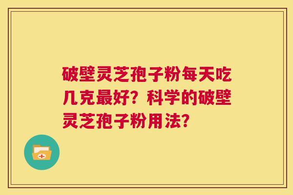 破壁灵芝孢子粉每天吃几克最好？科学的破壁灵芝孢子粉用法？  第1张