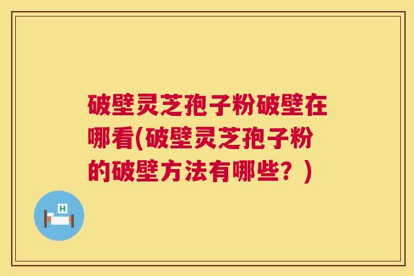 破壁灵芝孢子粉破壁在哪看(破壁灵芝孢子粉的破壁方法有哪些?) 第1张 破壁灵芝孢子粉破壁在哪看(破壁灵芝孢子粉的破壁方法有哪些?) 第1张