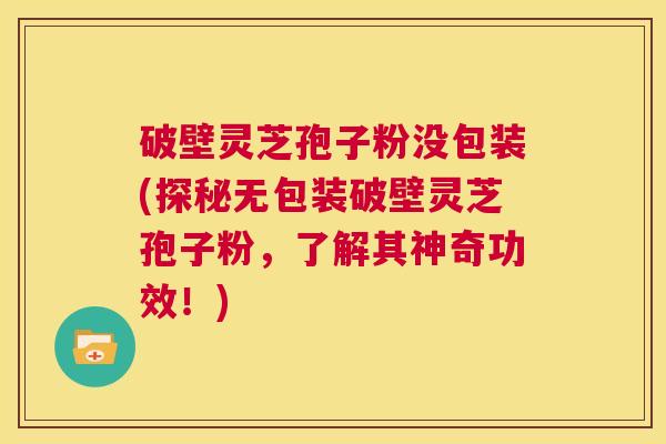 破壁灵芝孢子粉没包装(探秘无包装破壁灵芝孢子粉，了解其神奇功效！)  第1张