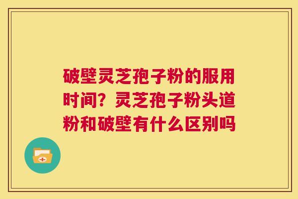 破壁灵芝孢子粉的服用时间?灵芝孢子粉头道粉和破壁有什么区别吗 第1张 破壁灵芝孢子粉的服用时间?灵芝孢子粉头道粉和破壁有什么区别吗 第1张