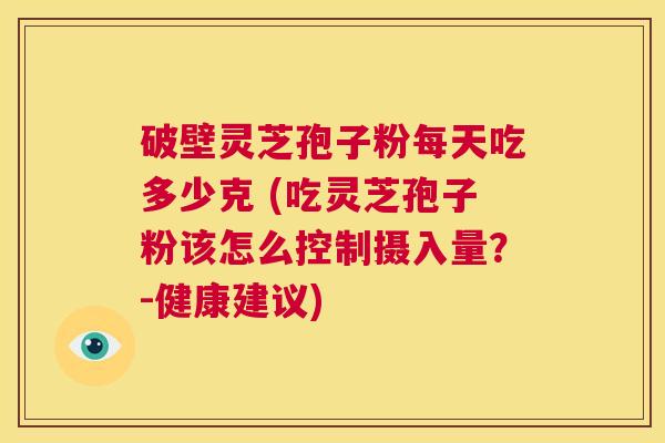 破壁灵芝孢子粉每天吃多少克 (吃灵芝孢子粉该怎么控制摄入量?-健康建议) 第1张 破壁灵芝孢子粉每天吃多少克 (吃灵芝孢子粉该怎么控制摄入量?-健康建议) 第1张
