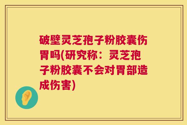 破壁灵芝孢子粉胶囊伤胃吗(研究称:灵芝孢子粉胶囊不会对胃部造成伤害) 第1张 破壁灵芝孢子粉胶囊伤胃吗(研究称:灵芝孢子粉胶囊不会对胃部造成伤害) 第1张