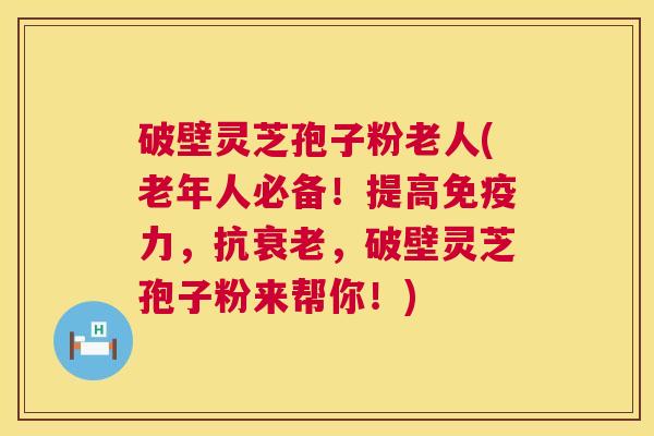 破壁灵芝孢子粉老人(老年人必备!提高免疫力,抗衰老,破壁灵芝孢子粉来帮你!) 第1张 破壁灵芝孢子粉老人(老年人必备!提高免疫力,抗衰老,破壁灵芝孢子粉来帮你!) 第1张