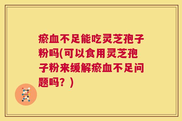 瘀血不足能吃灵芝孢子粉吗(可以食用灵芝孢子粉来缓解瘀血不足问题吗?) 第1张 瘀血不足能吃灵芝孢子粉吗(可以食用灵芝孢子粉来缓解瘀血不足问题吗?) 第1张