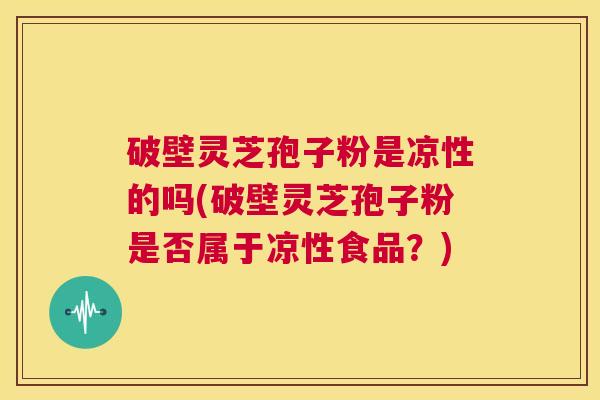 破壁灵芝孢子粉是凉性的吗(破壁灵芝孢子粉是否属于凉性食品?) 第1张 破壁灵芝孢子粉是凉性的吗(破壁灵芝孢子粉是否属于凉性食品?) 第1张