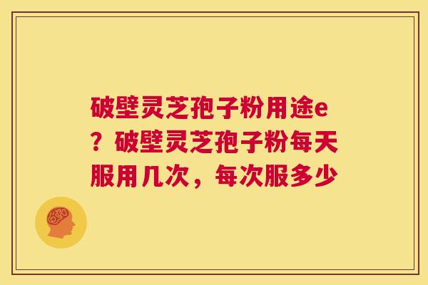 破壁灵芝孢子粉用途e?破壁灵芝孢子粉每天服用几次,每次服多少 第1张 破壁灵芝孢子粉用途e?破壁灵芝孢子粉每天服用几次,每次服多少 第1张
