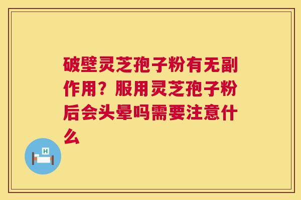 破壁灵芝孢子粉有无副作用？服用灵芝孢子粉后会头晕吗需要注意什么  第1张