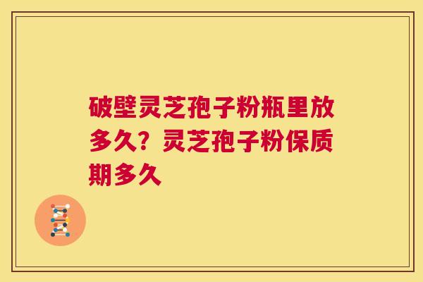 破壁灵芝孢子粉瓶里放多久?灵芝孢子粉保质期多久 第1张 破壁灵芝孢子粉瓶里放多久?灵芝孢子粉保质期多久 第1张