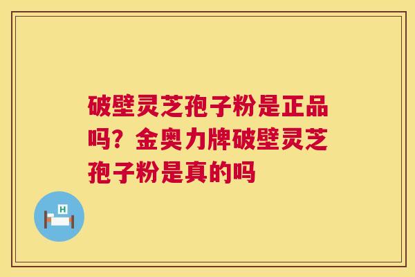 破壁灵芝孢子粉是正品吗？金奥力牌破壁灵芝孢子粉是真的吗  第1张