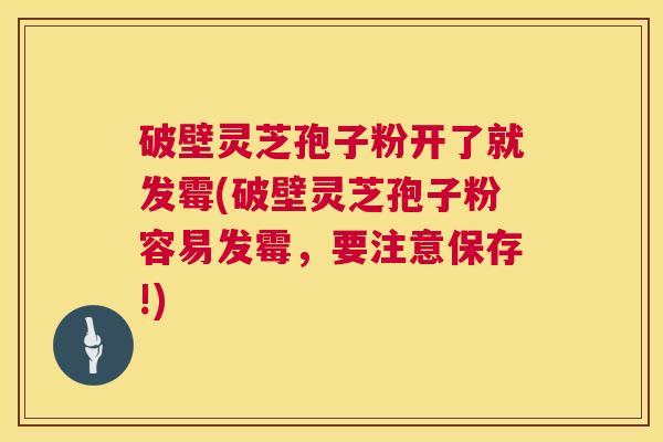 破壁灵芝孢子粉开了就发霉(破壁灵芝孢子粉容易发霉，要注意保存!)  第1张