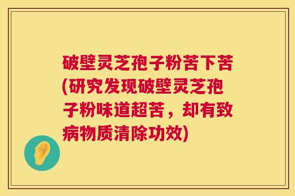 破壁灵芝孢子粉苦下苦(研究发现破壁灵芝孢子粉味道超苦，却有致病物质清除功效)  第1张