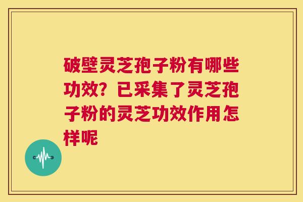 破壁灵芝孢子粉有哪些功效？已采集了灵芝孢子粉的灵芝功效作用怎样呢  第1张