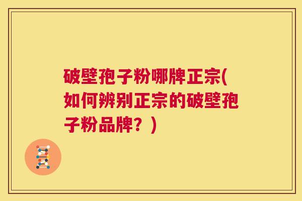 破壁孢子粉哪牌正宗(如何辨别正宗的破壁孢子粉品牌?) 第1张 破壁孢子粉哪牌正宗(如何辨别正宗的破壁孢子粉品牌?) 第1张