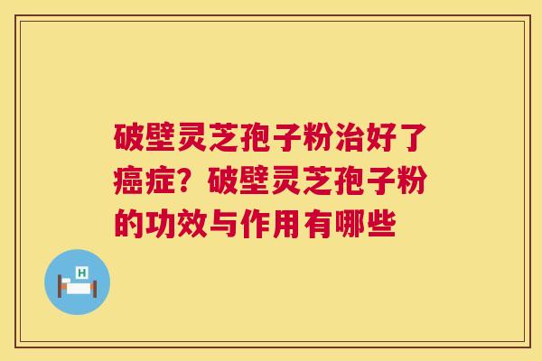破壁灵芝孢子粉治好了癌症?破壁灵芝孢子粉的功效与作用有哪些 第1张 破壁灵芝孢子粉治好了癌症?破壁灵芝孢子粉的功效与作用有哪些 第1张