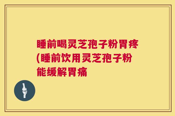 睡前喝灵芝孢子粉胃疼(睡前饮用灵芝孢子粉能缓解胃痛 第1张 睡前喝灵芝孢子粉胃疼(睡前饮用灵芝孢子粉能缓解胃痛 第1张