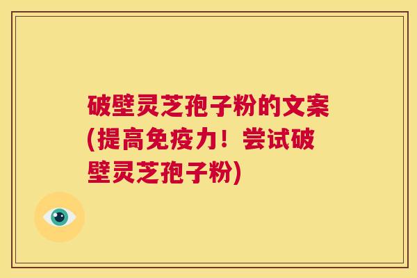 破壁灵芝孢子粉的文案(提高免疫力!尝试破壁灵芝孢子粉) 第1张 破壁灵芝孢子粉的文案(提高免疫力!尝试破壁灵芝孢子粉) 第1张