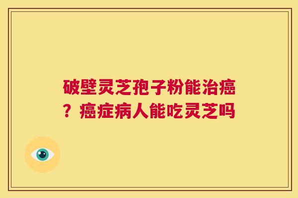 破壁灵芝孢子粉能治癌？癌症病人能吃灵芝吗  第1张