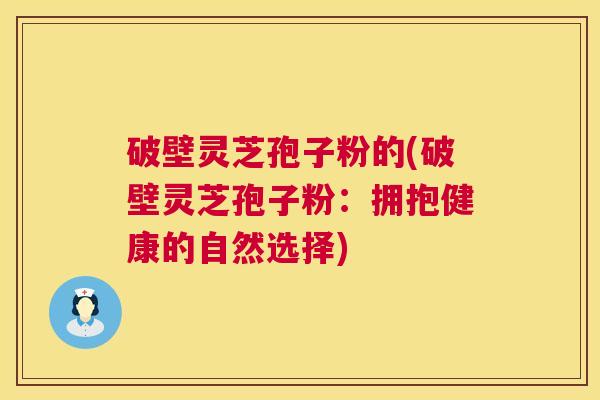 破壁灵芝孢子粉的(破壁灵芝孢子粉:拥抱健康的自然选择) 第1张 破壁灵芝孢子粉的(破壁灵芝孢子粉:拥抱健康的自然选择) 第1张