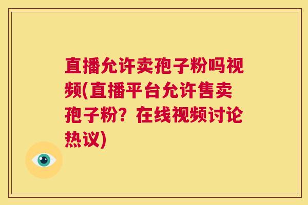 直播允许卖孢子粉吗视频(直播平台允许售卖孢子粉？在线视频讨论热议)  第1张