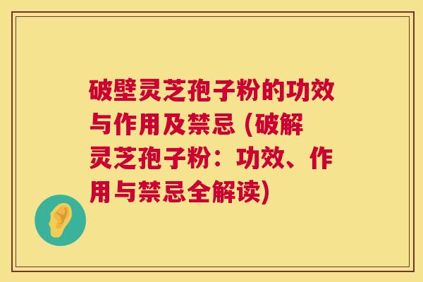 破壁灵芝孢子粉的功效与作用及禁忌 (破解灵芝孢子粉:功效、作用与禁忌全解读) 第1张 破壁灵芝孢子粉的功效与作用及禁忌 (破解灵芝孢子粉:功效、作用与禁忌全解读) 第1张