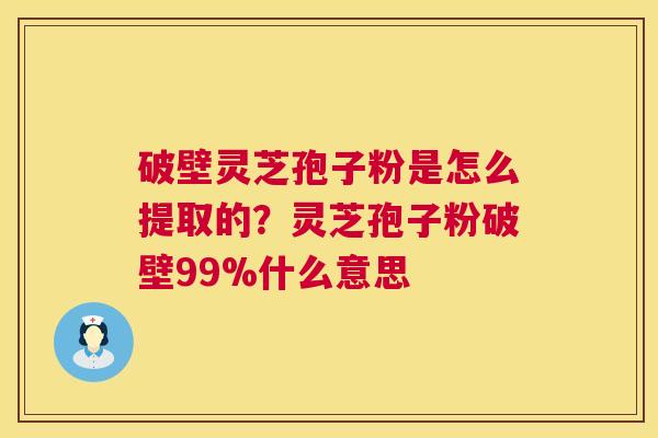 破壁灵芝孢子粉是怎么提取的?灵芝孢子粉破壁99%什么意思 第1张 破壁灵芝孢子粉是怎么提取的?灵芝孢子粉破壁99%什么意思 第1张