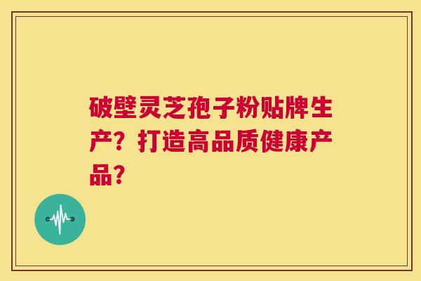 破壁灵芝孢子粉贴牌生产?打造高品质健康产品? 第1张 破壁灵芝孢子粉贴牌生产?打造高品质健康产品? 第1张